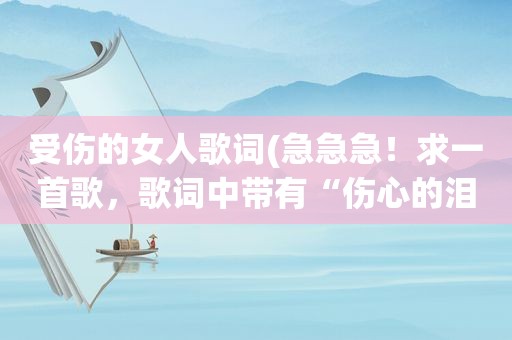 受伤的女人歌词(急急急！求一首歌，歌词中带有“伤心的泪人”！女人唱的，歌有点老了，好像是粤语的，有谁知道歌名的)