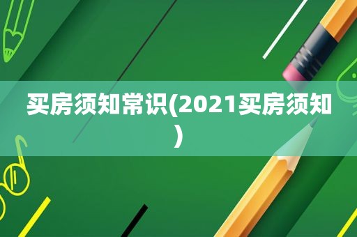 买房须知常识(2021买房须知)