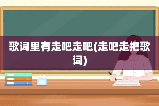 歌词里有走吧走吧(走吧走把歌词)