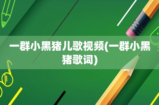 一群小黑猪儿歌视频(一群小黑猪歌词)
