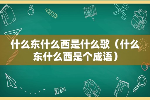 什么东什么西是什么歌（什么东什么西是个成语）