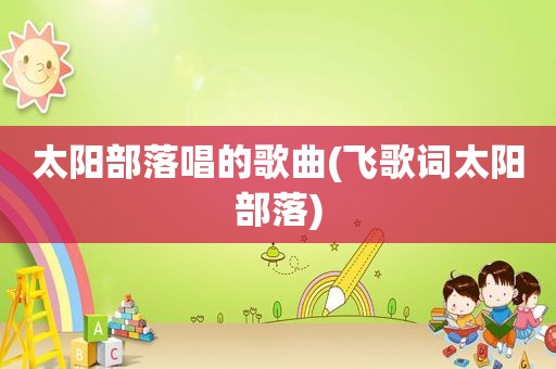 太阳部落唱的歌曲(飞歌词太阳部落)