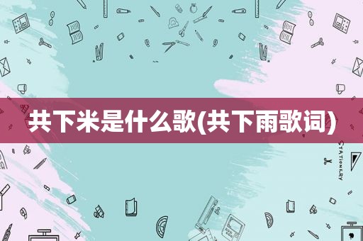 共下米是什么歌(共下雨歌词)