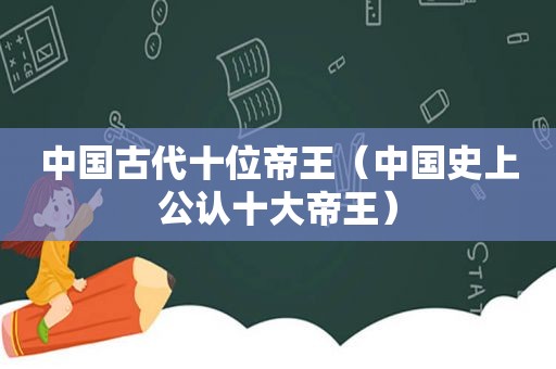 中国古代十位帝王（中国史上公认十大帝王）