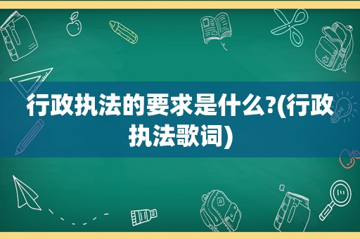 行政执法的要求是什么?(行政执法歌词)