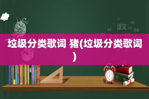 垃圾分类歌词 猪(垃圾分类歌词)