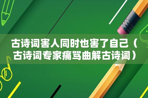 古诗词害人同时也害了自己（古诗词专家痛骂曲解古诗词）