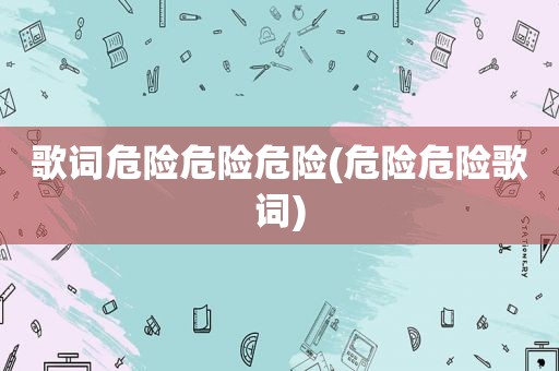 歌词危险危险危险(危险危险歌词)