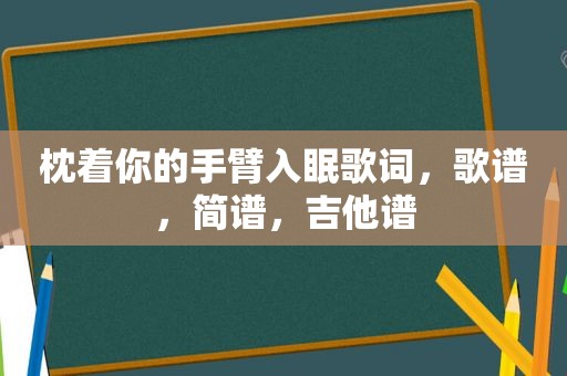 枕着你的手臂入眠歌词，歌谱，简谱，吉他谱