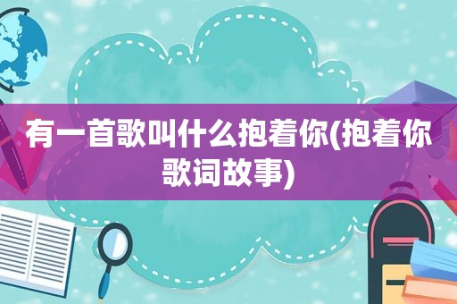 有一首歌叫什么抱着你(抱着你歌词故事)