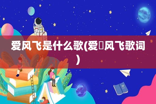 爱风飞是什么歌(爱陏风飞歌词)