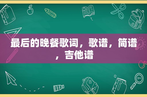 最后的晚餐歌词，歌谱，简谱，吉他谱