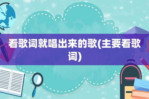 看歌词就唱出来的歌(主要看歌词)