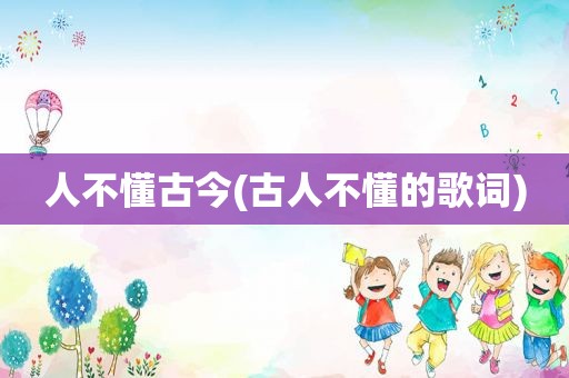 人不懂古今(古人不懂的歌词)