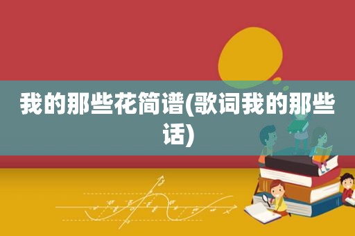 我的那些花简谱(歌词我的那些话)