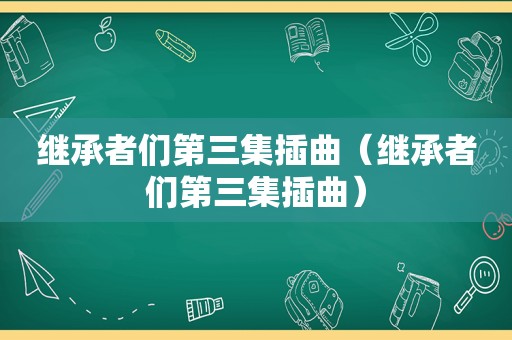 继承者们第三集插曲（继承者们第三集插曲）