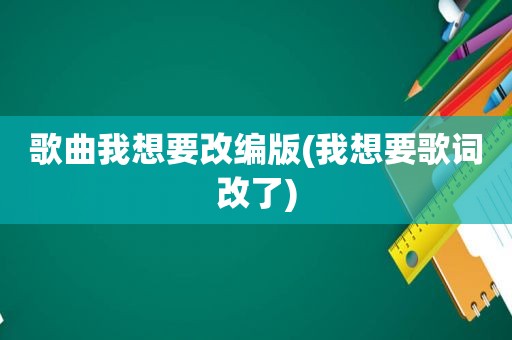 歌曲我想要改编版(我想要歌词改了)