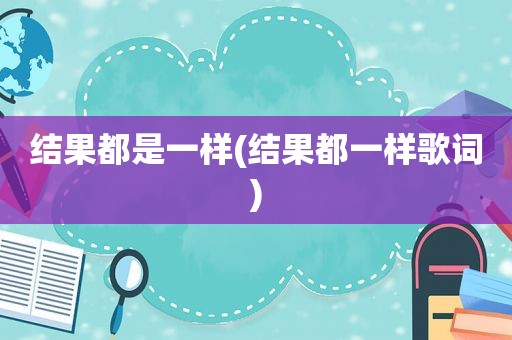 结果都是一样(结果都一样歌词)