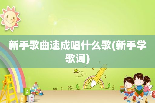 新手歌曲速成唱什么歌(新手学歌词)