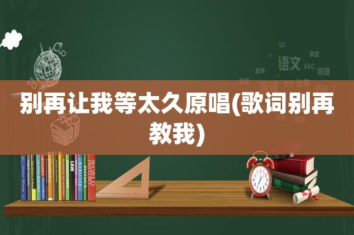 别再让我等太久原唱(歌词别再教我)