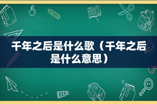 千年之后是什么歌（千年之后是什么意思）