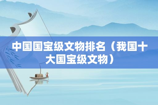 中国国宝级文物排名（我国十大国宝级文物）