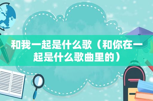 和我一起是什么歌（和你在一起是什么歌曲里的）