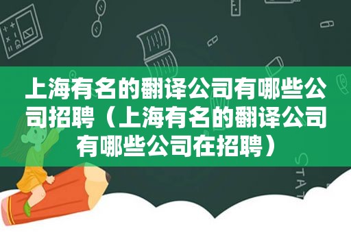 上海有名的翻译公司有哪些公司招聘（上海有名的翻译公司有哪些公司在招聘）