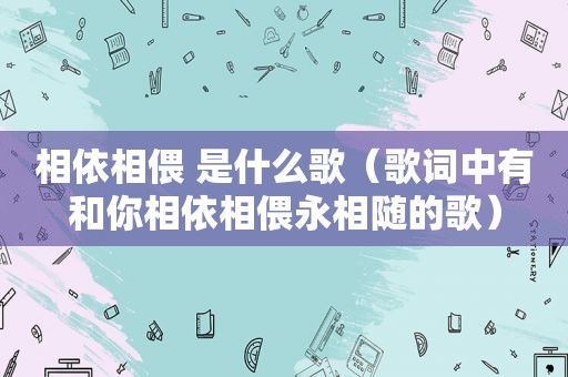 相依相偎 是什么歌（歌词中有和你相依相偎永相随的歌）
