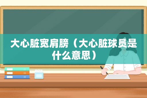 大心脏宽肩膀（大心脏球员是什么意思）