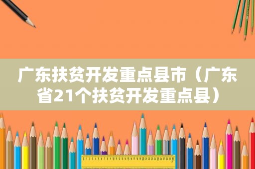 广东扶贫开发重点县市（广东省21个扶贫开发重点县）