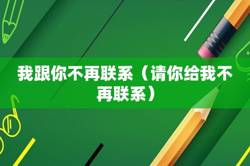 我跟你不再联系（请你给我不再联系）