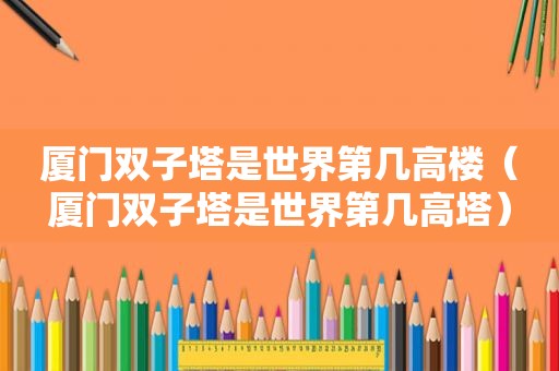 厦门双子塔是世界第几高楼（厦门双子塔是世界第几高塔）
