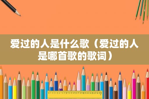 爱过的人是什么歌（爱过的人是哪首歌的歌词）