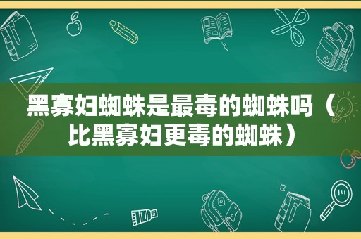 黑寡妇蜘蛛是最毒的蜘蛛吗（比黑寡妇更毒的蜘蛛）