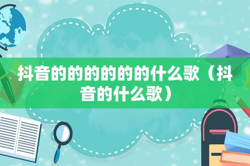抖音的的的的的的什么歌（抖音的什么歌）