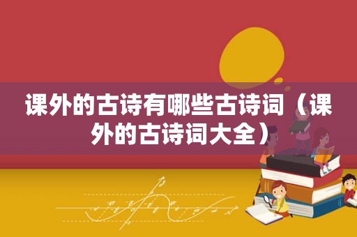 课外的古诗有哪些古诗词（课外的古诗词大全）