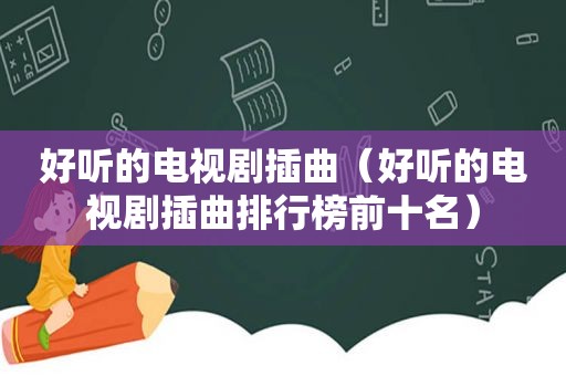 好听的电视剧插曲（好听的电视剧插曲排行榜前十名）