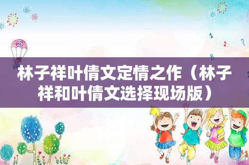 林子祥叶倩文定情之作（林子祥和叶倩文选择现场版）