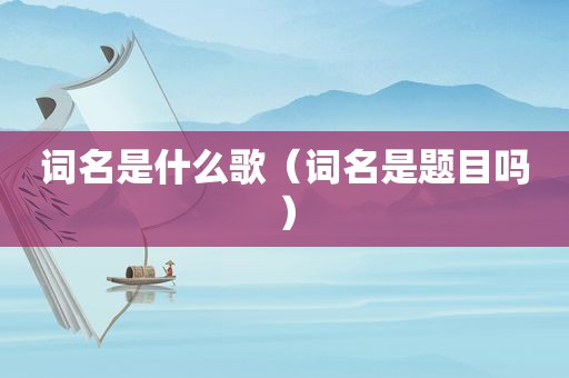 词名是什么歌（词名是题目吗）