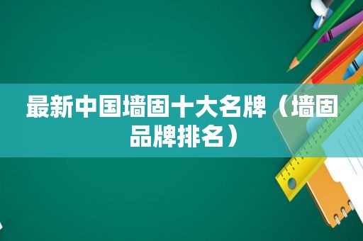 最新中国墙固十大名牌（墙固品牌排名）
