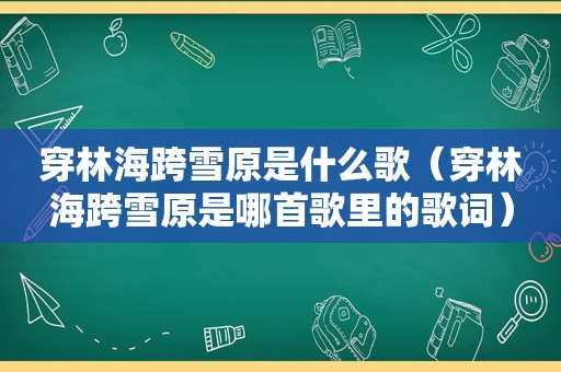 穿林海跨雪原是什么歌（穿林海跨雪原是哪首歌里的歌词）