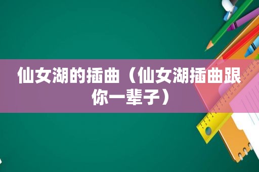 仙女湖的插曲（仙女湖插曲跟你一辈子）