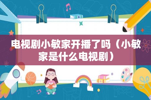 电视剧小敏家开播了吗（小敏家是什么电视剧）