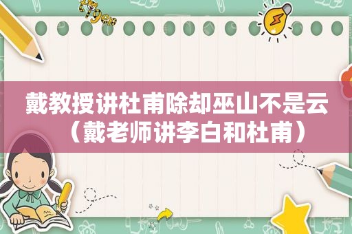戴教授讲杜甫除却巫山不是云（戴老师讲李白和杜甫）