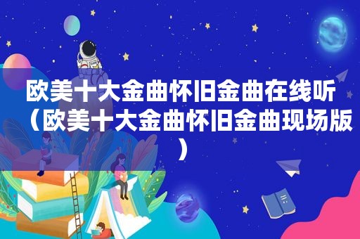 欧美十大金曲怀旧金曲在线听（欧美十大金曲怀旧金曲现场版）