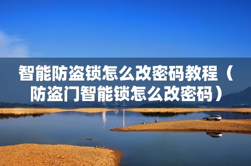 智能防盗锁怎么改密码教程（防盗门智能锁怎么改密码）