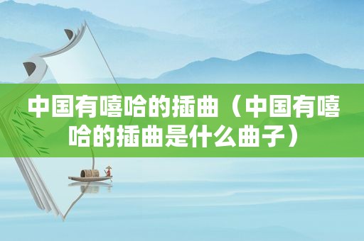 中国有嘻哈的插曲（中国有嘻哈的插曲是什么曲子）