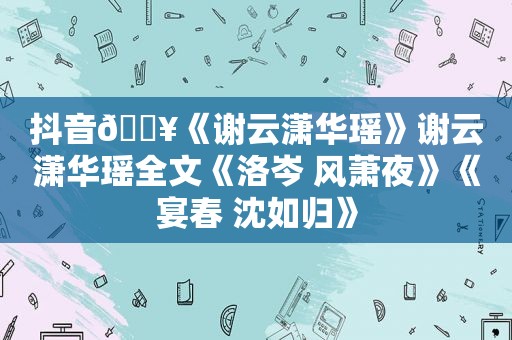 抖音🔥《谢云潇华瑶》谢云潇华瑶全文《洛岑 风萧夜》《宴春 沈如归》