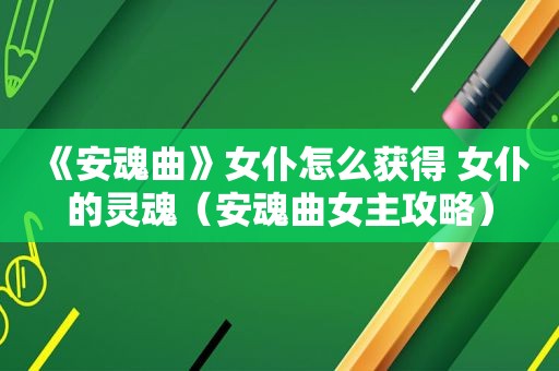 《安魂曲》女仆怎么获得 女仆的灵魂（安魂曲女主攻略）